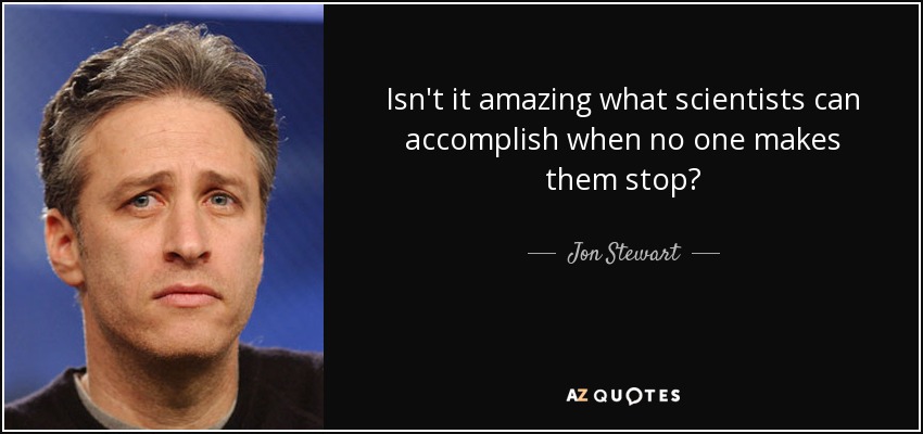 Isn't it amazing what scientists can accomplish when no one makes them stop? - Jon Stewart