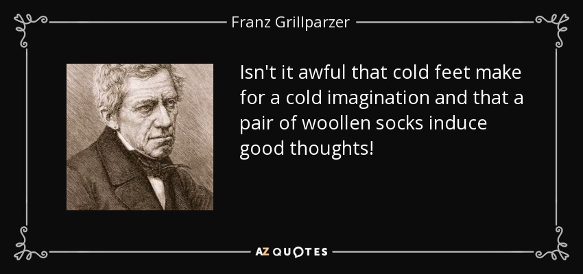 Isn't it awful that cold feet make for a cold imagination and that a pair of woollen socks induce good thoughts! - Franz Grillparzer