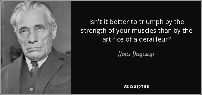Isn't it better to triumph by the strength of your muscles than by the artifice of a derailleur? - Henri Desgrange