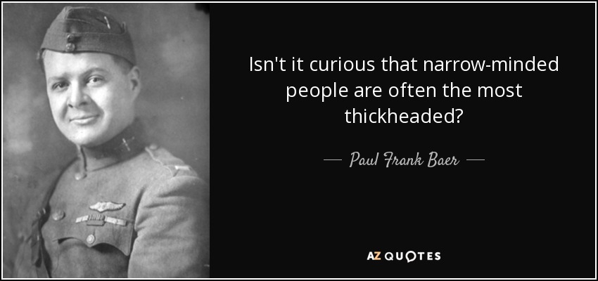 Isn't it curious that narrow-minded people are often the most thickheaded? - Paul Frank Baer