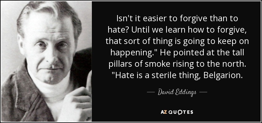 Isn't it easier to forgive than to hate? Until we learn how to forgive, that sort of thing is going to keep on happening.