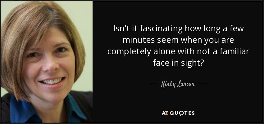 Isn't it fascinating how long a few minutes seem when you are completely alone with not a familiar face in sight? - Kirby Larson