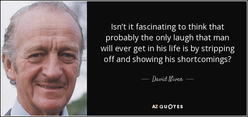 Isn’t it fascinating to think that probably the only laugh that man will ever get in his life is by stripping off and showing his shortcomings? - David Niven