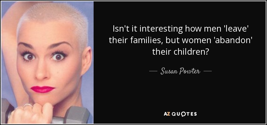 Isn't it interesting how men 'leave' their families, but women 'abandon' their children? - Susan Powter