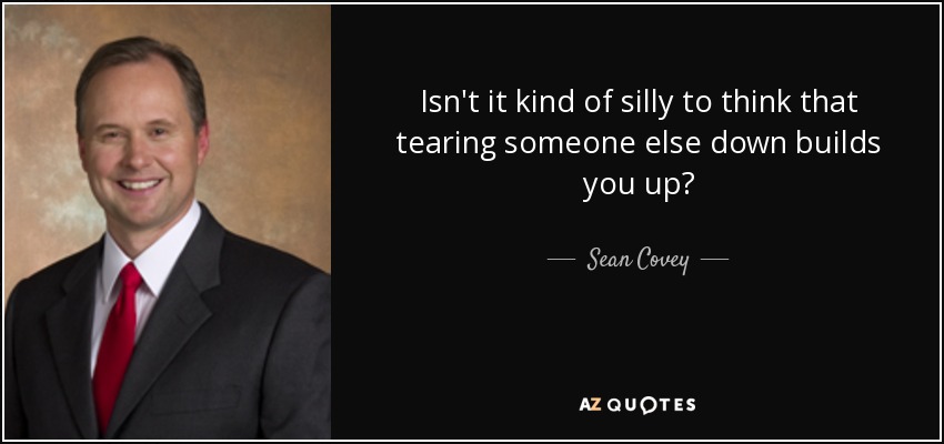Isn't it kind of silly to think that tearing someone else down builds you up? - Sean Covey