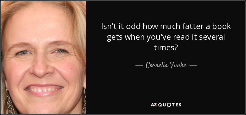 Isn't it odd how much fatter a book gets when you've read it several times? - Cornelia Funke