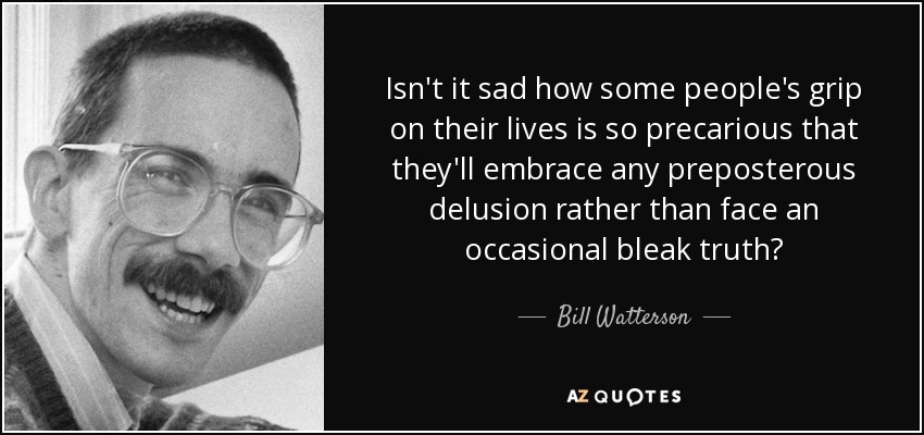 Isn't it sad how some people's grip on their lives is so precarious that they'll embrace any preposterous delusion rather than face an occasional bleak truth? - Bill Watterson