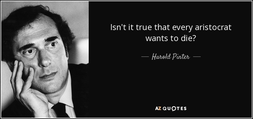 Isn't it true that every aristocrat wants to die? - Harold Pinter