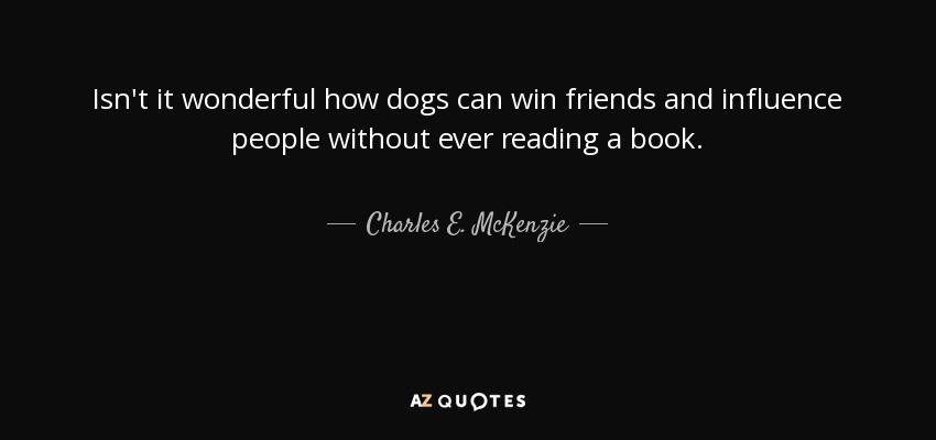 Isn't it wonderful how dogs can win friends and influence people without ever reading a book. - Charles E. McKenzie
