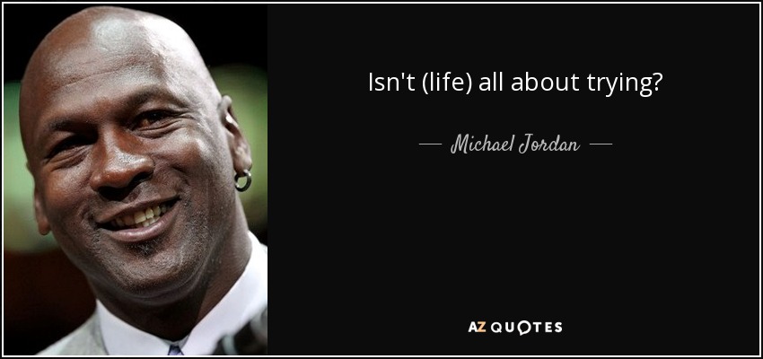 Isn't (life) all about trying? - Michael Jordan