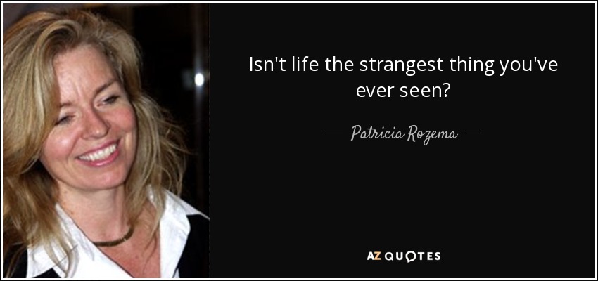 Isn't life the strangest thing you've ever seen? - Patricia Rozema