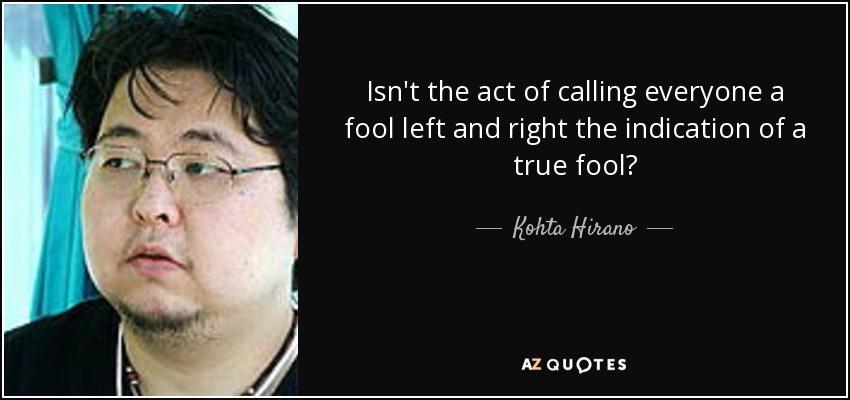 Isn't the act of calling everyone a fool left and right the indication of a true fool? - Kohta Hirano