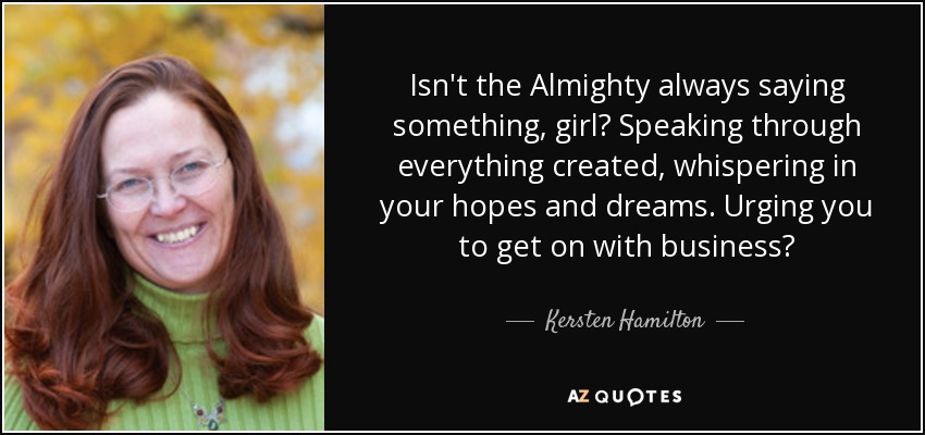Isn't the Almighty always saying something, girl? Speaking through everything created, whispering in your hopes and dreams. Urging you to get on with business? - Kersten Hamilton