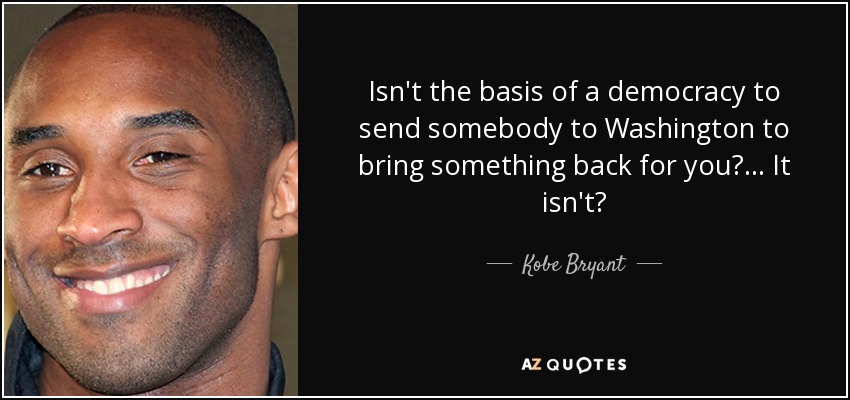 Isn't the basis of a democracy to send somebody to Washington to bring something back for you? ... It isn't? - Kobe Bryant