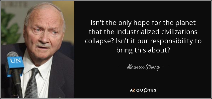 Isn't the only hope for the planet that the industrialized civilizations collapse? Isn't it our responsibility to bring this about? - Maurice Strong