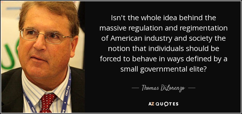 Isn't the whole idea behind the massive regulation and regimentation of American industry and society the notion that individuals should be forced to behave in ways defined by a small governmental elite? - Thomas DiLorenzo
