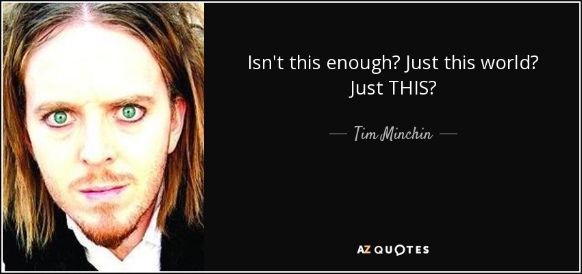 Isn't this enough? Just this world? Just THIS? - Tim Minchin