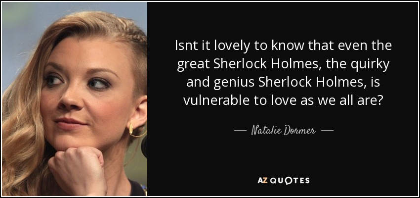 Isnt it lovely to know that even the great Sherlock Holmes, the quirky and genius Sherlock Holmes, is vulnerable to love as we all are? - Natalie Dormer