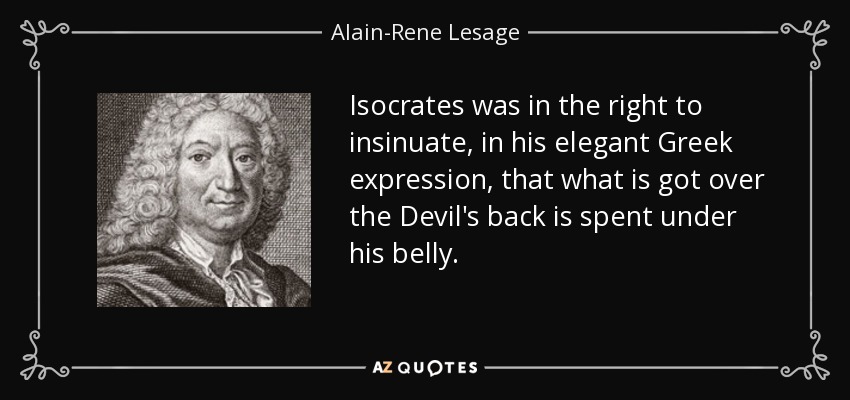 Isocrates was in the right to insinuate, in his elegant Greek expression, that what is got over the Devil's back is spent under his belly. - Alain-Rene Lesage