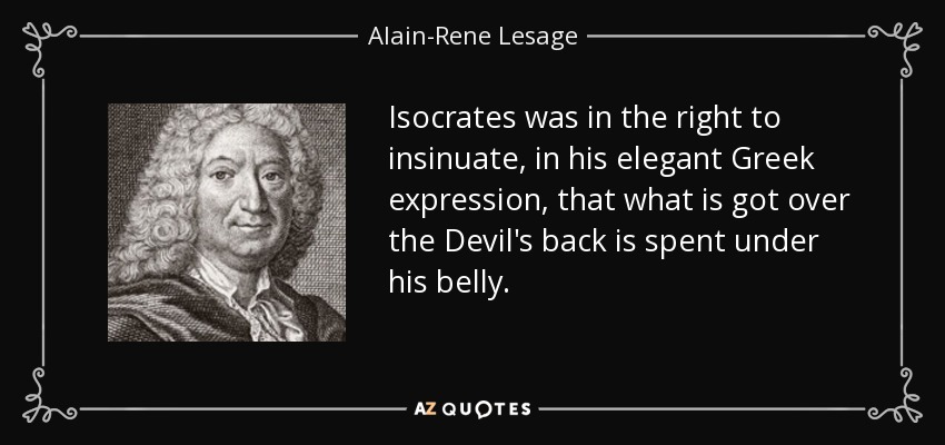 Isocrates was in the right to insinuate, in his elegant Greek expression, that what is got over the Devil's back is spent under his belly. - Alain-Rene Lesage