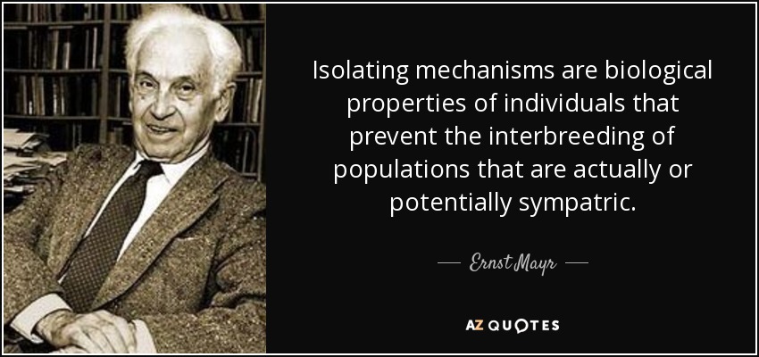 Isolating mechanisms are biological properties of individuals that prevent the interbreeding of populations that are actually or potentially sympatric. - Ernst Mayr