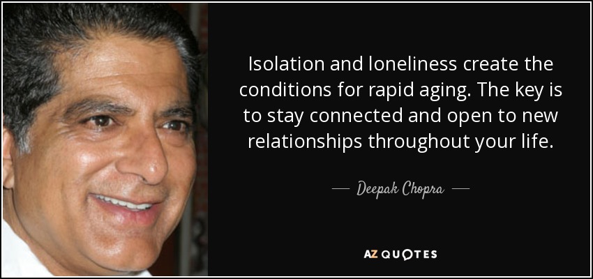 Isolation and loneliness create the conditions for rapid aging. The key is to stay connected and open to new relationships throughout your life. - Deepak Chopra