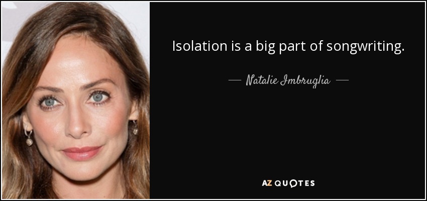 Isolation is a big part of songwriting. - Natalie Imbruglia
