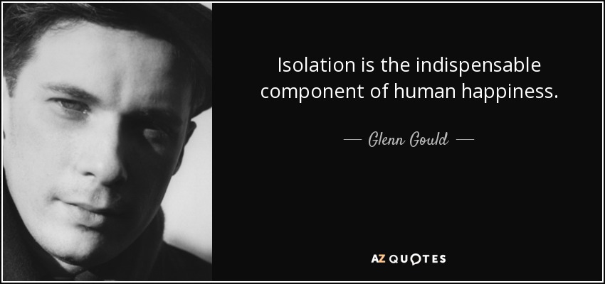 Isolation is the indispensable component of human happiness. - Glenn Gould