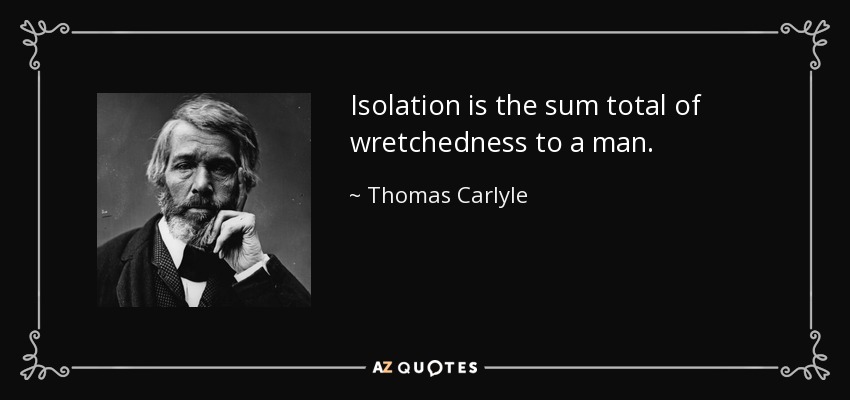 Isolation is the sum total of wretchedness to a man. - Thomas Carlyle