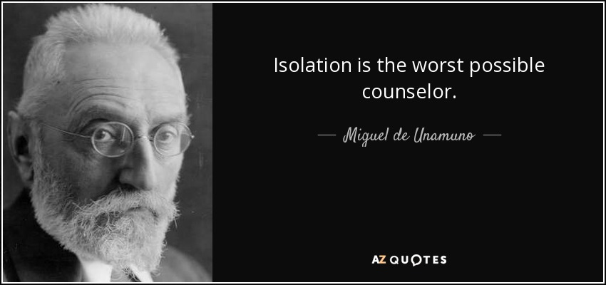 Isolation is the worst possible counselor. - Miguel de Unamuno
