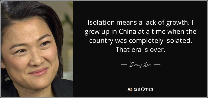 Isolation means a lack of growth. I grew up in China at a time when the country was completely isolated. That era is over. - Zhang Xin