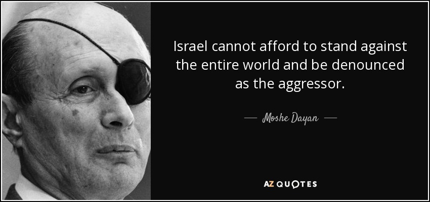 Israel cannot afford to stand against the entire world and be denounced as the aggressor. - Moshe Dayan