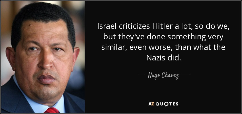 Israel criticizes Hitler a lot, so do we, but they've done something very similar, even worse, than what the Nazis did. - Hugo Chavez