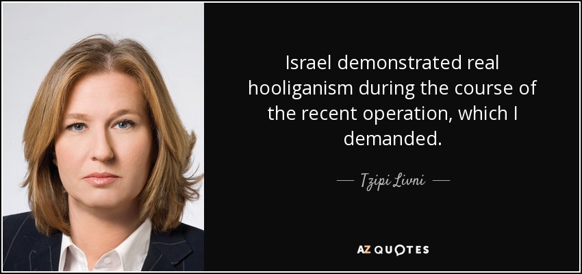 Israel demonstrated real hooliganism during the course of the recent operation, which I demanded. - Tzipi Livni