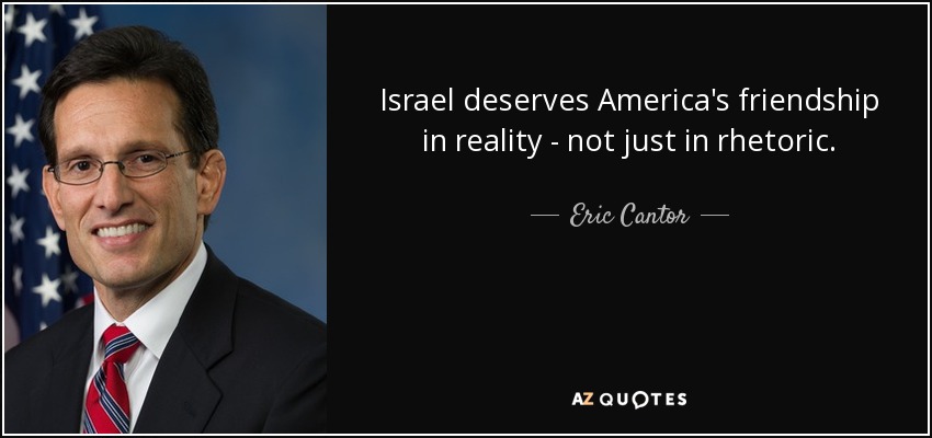 Israel deserves America's friendship in reality - not just in rhetoric. - Eric Cantor
