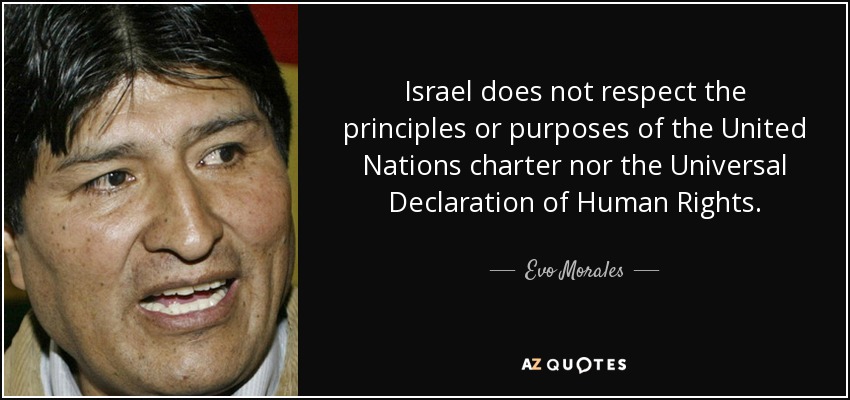 Israel does not respect the principles or purposes of the United Nations charter nor the Universal Declaration of Human Rights. - Evo Morales