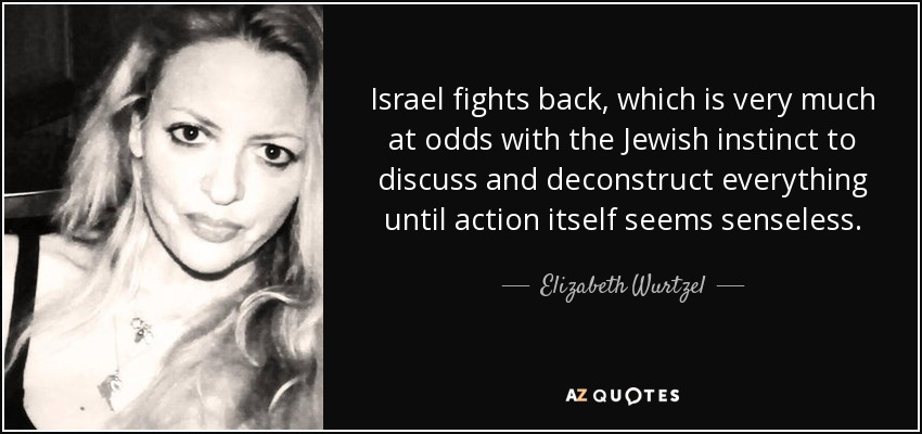 Israel fights back, which is very much at odds with the Jewish instinct to discuss and deconstruct everything until action itself seems senseless. - Elizabeth Wurtzel