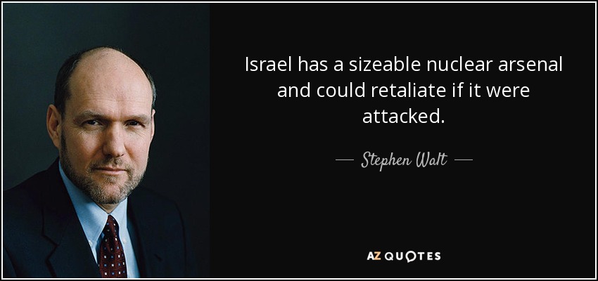 Israel has a sizeable nuclear arsenal and could retaliate if it were attacked. - Stephen Walt