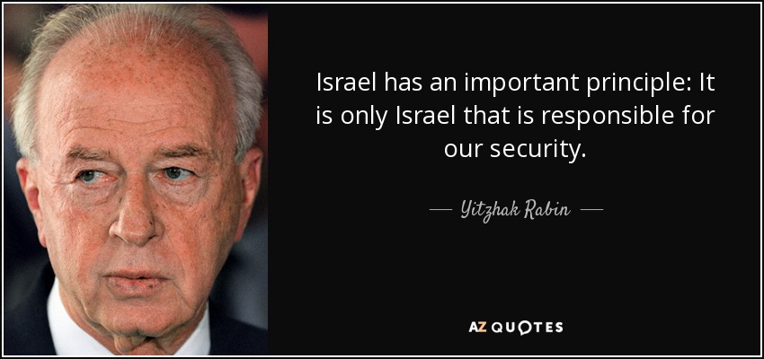 Israel has an important principle: It is only Israel that is responsible for our security. - Yitzhak Rabin