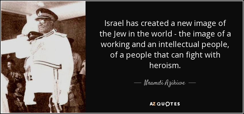 Israel has created a new image of the Jew in the world - the image of a working and an intellectual people, of a people that can fight with heroism. - Nnamdi Azikiwe