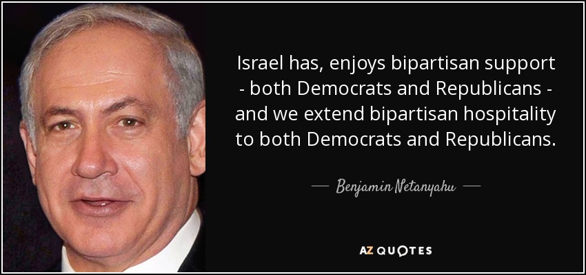 Israel has, enjoys bipartisan support - both Democrats and Republicans - and we extend bipartisan hospitality to both Democrats and Republicans. - Benjamin Netanyahu