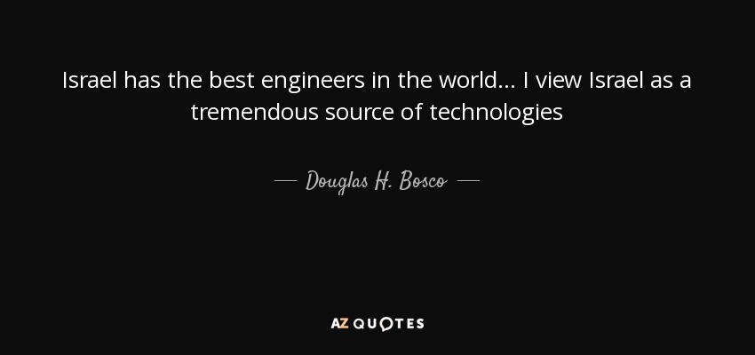 Israel has the best engineers in the world... I view Israel as a tremendous source of technologies - Douglas H. Bosco