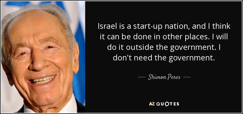 Israel is a start-up nation, and I think it can be done in other places. I will do it outside the government. I don't need the government. - Shimon Peres