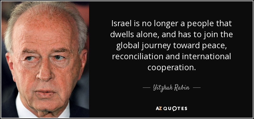 Israel is no longer a people that dwells alone, and has to join the global journey toward peace, reconciliation and international cooperation. - Yitzhak Rabin