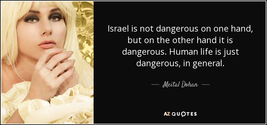 Israel is not dangerous on one hand, but on the other hand it is dangerous. Human life is just dangerous, in general. - Meital Dohan