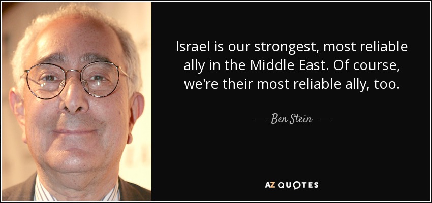 Israel is our strongest, most reliable ally in the Middle East. Of course, we're their most reliable ally, too. - Ben Stein