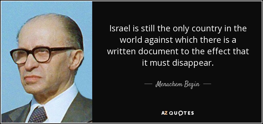 Israel is still the only country in the world against which there is a written document to the effect that it must disappear. - Menachem Begin