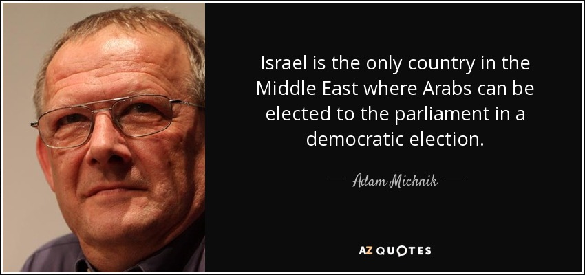Israel is the only country in the Middle East where Arabs can be elected to the parliament in a democratic election. - Adam Michnik