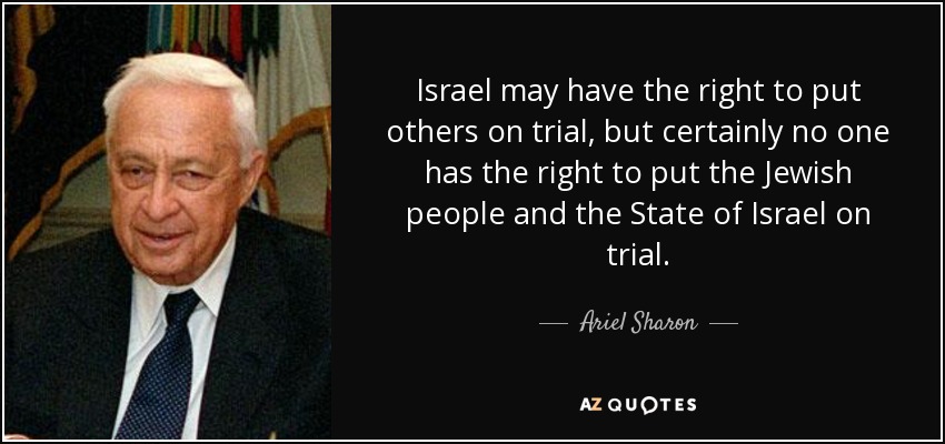 Israel may have the right to put others on trial, but certainly no one has the right to put the Jewish people and the State of Israel on trial. - Ariel Sharon