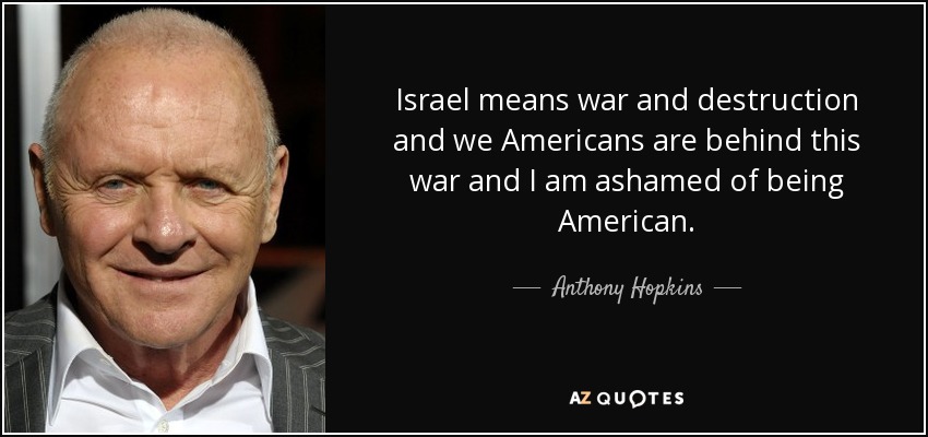 Israel means war and destruction and we Americans are behind this war and I am ashamed of being American. - Anthony Hopkins